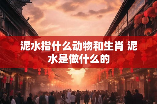 泥水指什么动物和生肖 泥水是做什么的 泥水指什么动物和生肖 泥水是做什么的