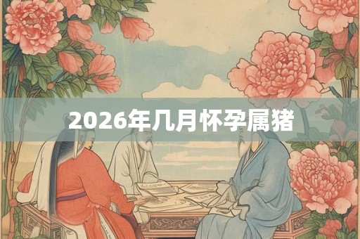 2026年几月怀孕属猪