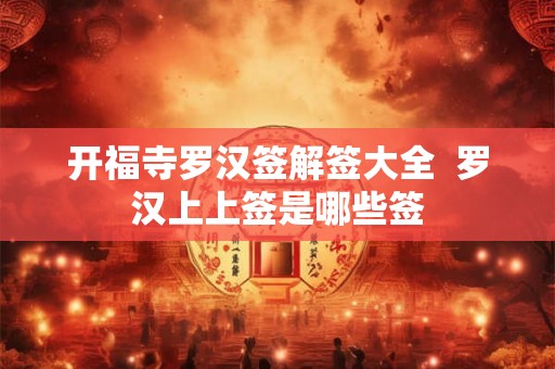 开福寺罗汉签解签大全 罗汉上上签是哪些签 开福寺罗汉签解签大全 罗汉上上签是哪些签