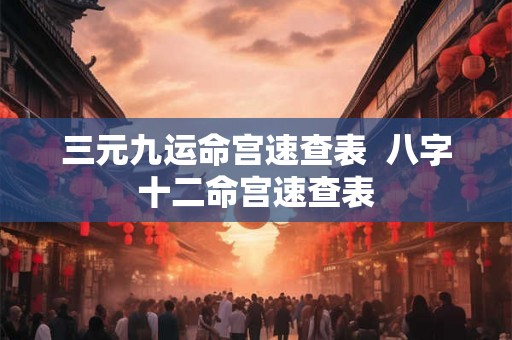 三元九运命宫速查表  八字十二命宫速查表