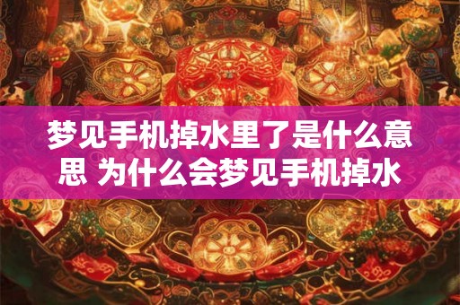 梦见手机掉水里了是什么意思 为什么会梦见手机掉水里了