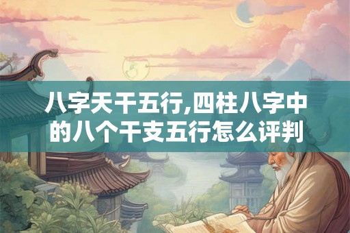 八字天干五行,四柱八字中的八个干支五行怎么评判