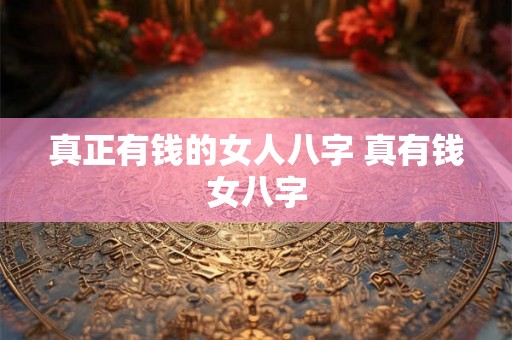 真正有钱的女人八字 真有钱女八字
