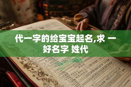 代一字的给宝宝起名,求 一好名字 姓代