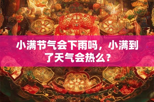 小满节气会下雨吗，小满到了天气会热么？