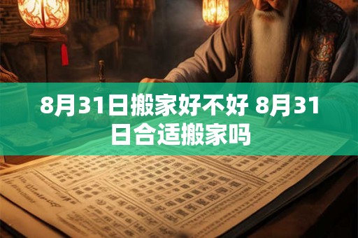 8月31日搬家好不好 8月31日合适搬家吗