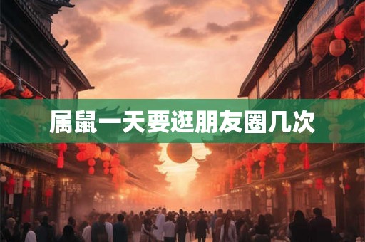 属鼠一天要逛朋友圈几次