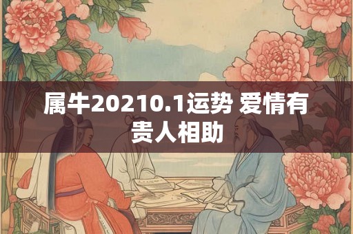 属牛20210.1运势 爱情有贵人相助