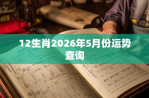 12生肖2026年5月份运势查询 12生肖2026年5月份运势查询