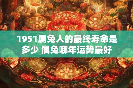 1951属兔人的最终寿命是多少 属兔哪年运势最好