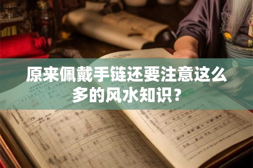 原来佩戴手链还要注意这么多的风水知识？