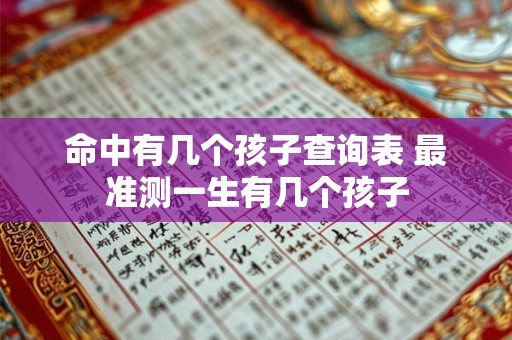命中有几个孩子查询表 最准测一生有几个孩子 命中有几个孩子查询表 最准测一生有几个孩子
