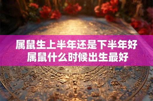 属鼠生上半年还是下半年好 属鼠什么时候出生最好