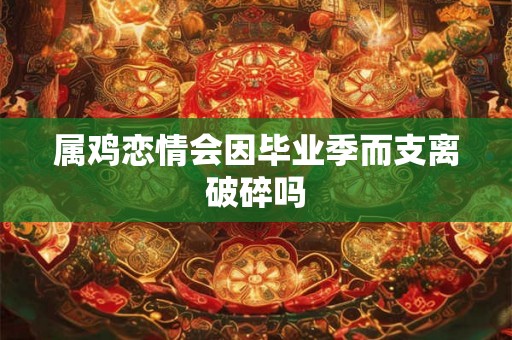 属鸡恋情会因毕业季而支离破碎吗