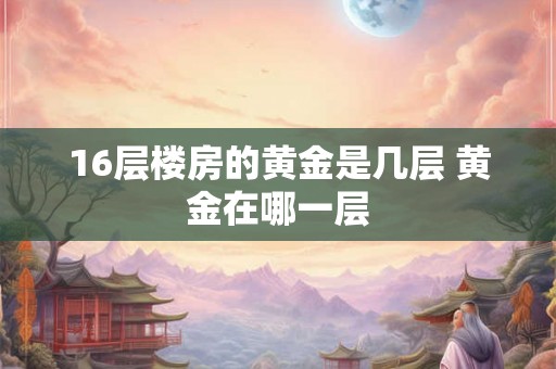 16层楼房的黄金是几层 黄金在哪一层
