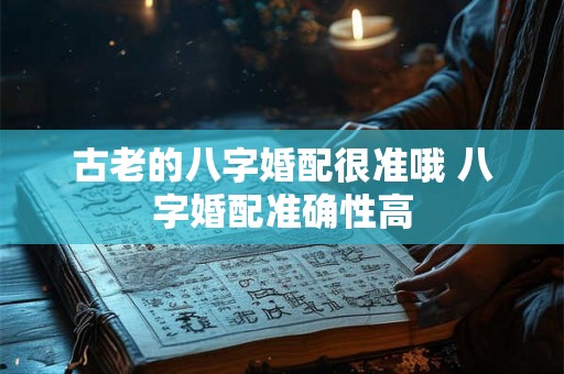 古老的八字婚配很准哦 八字婚配准确性高