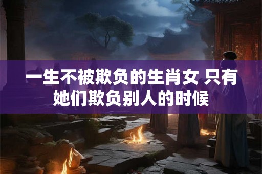 一生不被欺负的生肖女 只有她们欺负别人的时候
