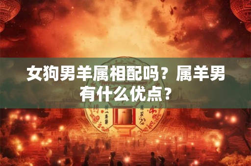 女狗男羊属相配吗？属羊男有什么优点？