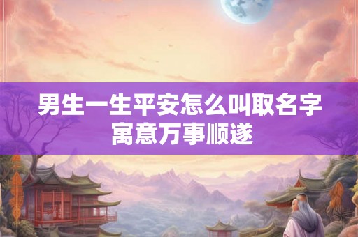 男生一生平安怎么叫取名字 寓意万事顺遂