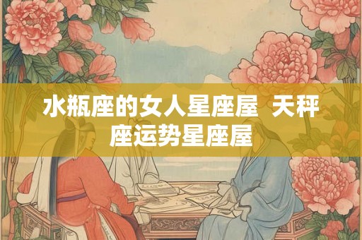 水瓶座的女人星座屋 天秤座运势星座屋 水瓶座的女人星座屋 天秤座运势星座屋