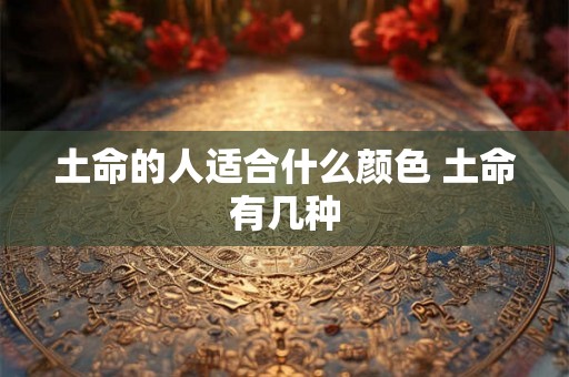 土命的人适合什么颜色 土命有几种 土命的人适合什么颜色 土命有几种