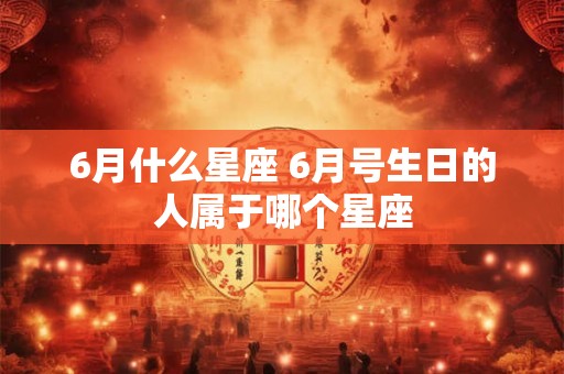 6月什么星座 6月号生日的人属于哪个星座