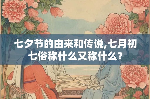 七夕节的由来和传说,七月初七俗称什么又称什么？