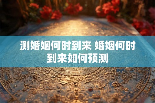测婚姻何时到来 婚姻何时到来如何预测