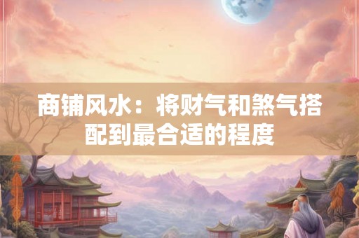 商铺风水:将财气和煞气搭配到最合适的程度 商铺风水:将财气和煞气搭配到最合适的程度