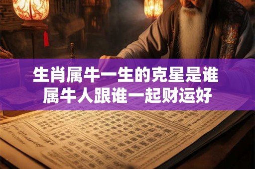 生肖属牛一生的克星是谁 属牛人跟谁一起财运好