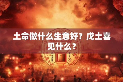 土命做什么生意好？戊土喜见什么？