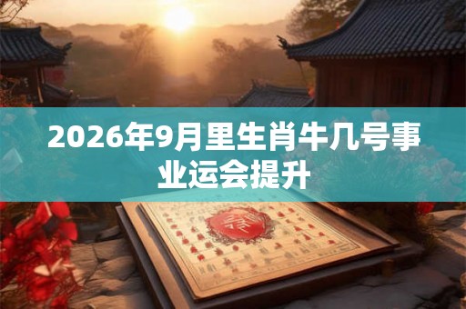 2026年9月里生肖牛几号事业运会提升