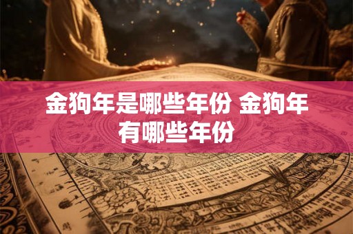 金狗年是哪些年份 金狗年有哪些年份 金狗年是哪些年份 金狗年有哪些年份