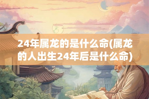 24年属龙的是什么命(属龙的人出生24年后是什么命) 24年属龙的是什么命(属龙的人出生24年后是什么命)