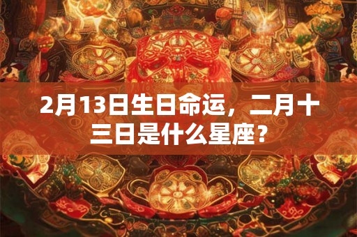 2月13日生日命运，二月十三日是什么星座？