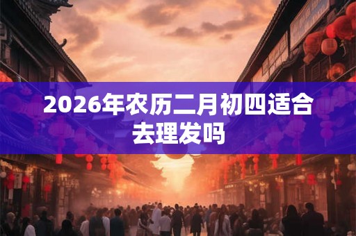 2026年农历二月初四适合去理发吗