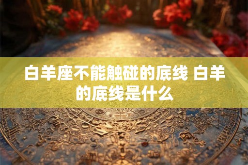 白羊座不能触碰的底线 白羊的底线是什么