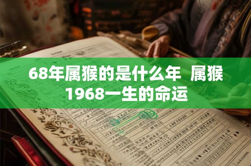 68年属猴的是什么年 属猴1968一生的命运 68年属猴的是什么年 属猴1968一生的命运