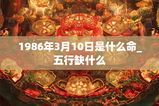 1986年3月10日是什么命_五行缺什么