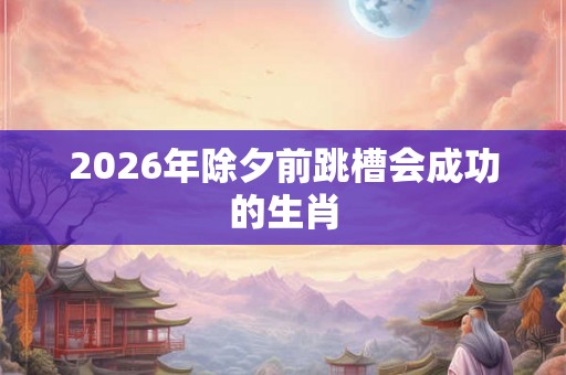 2026年除夕前跳槽会成功的生肖