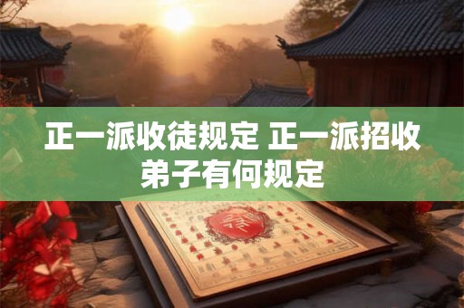 正一派收徒规定 正一派招收弟子有何规定