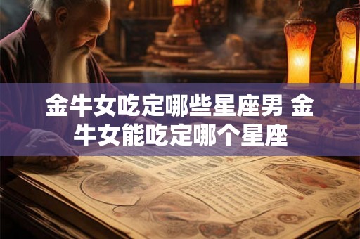金牛女吃定哪些星座男 金牛女能吃定哪个星座