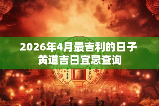 2026年4月最吉利的日子 黄道吉日宜忌查询