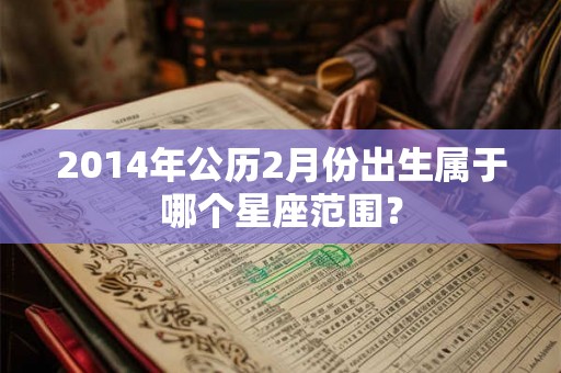 2014年公历2月份出生属于哪个星座范围？