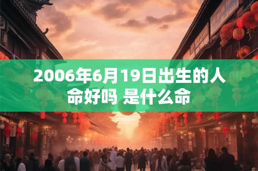 2006年6月19日出生的人命好吗 是什么命