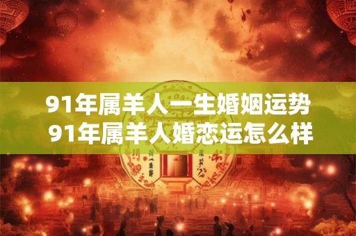 91年属羊人一生婚姻运势 91年属羊人婚恋运怎么样