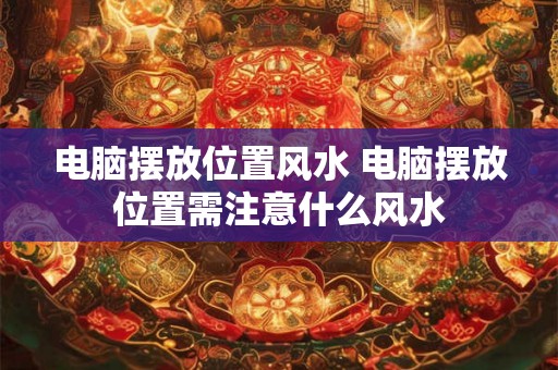 电脑摆放位置风水 电脑摆放位置需注意什么风水