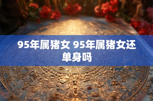 95年属猪女 95年属猪女还单身吗