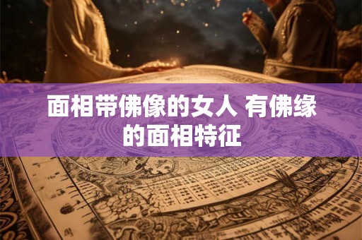 面相带佛像的女人 有佛缘的面相特征