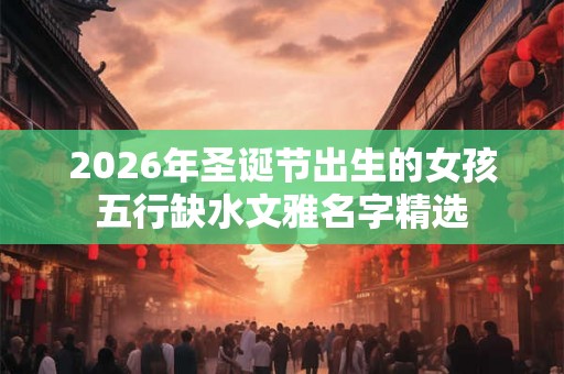 2026年圣诞节出生的女孩五行缺水文雅名字精选